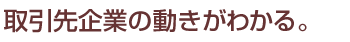 取引先企業の動きがわかる。